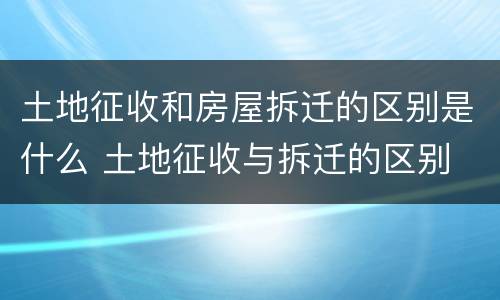 土地征收和房屋拆迁的区别是什么 土地征收与拆迁的区别