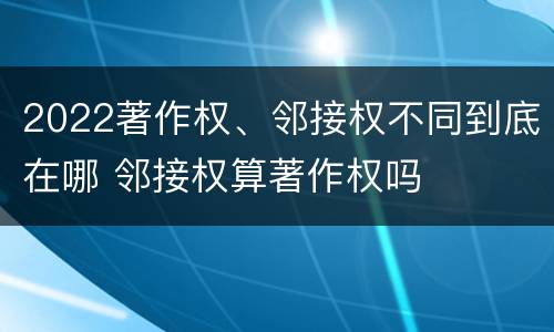 2022著作权、邻接权不同到底在哪 邻接权算著作权吗