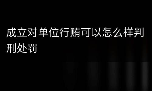 成立对单位行贿可以怎么样判刑处罚
