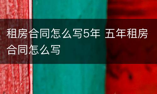 租房合同怎么写5年 五年租房合同怎么写