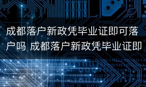 成都落户新政凭毕业证即可落户吗 成都落户新政凭毕业证即可落户吗