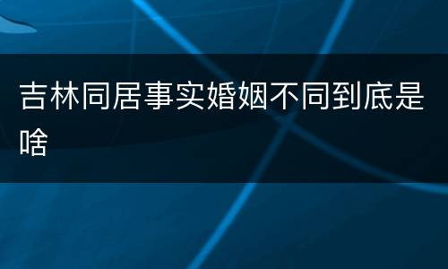 吉林同居事实婚姻不同到底是啥