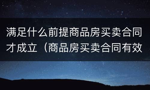 满足什么前提商品房买卖合同才成立（商品房买卖合同有效的条件）