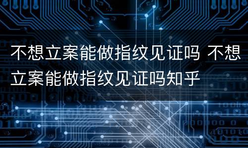 不想立案能做指纹见证吗 不想立案能做指纹见证吗知乎