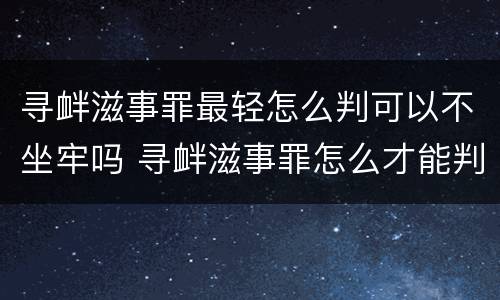 寻衅滋事罪最轻怎么判可以不坐牢吗 寻衅滋事罪怎么才能判刑