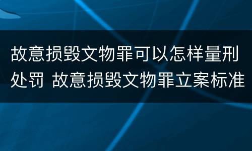 故意损毁文物罪可以怎样量刑处罚 故意损毁文物罪立案标准