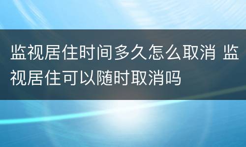 监视居住时间多久怎么取消 监视居住可以随时取消吗