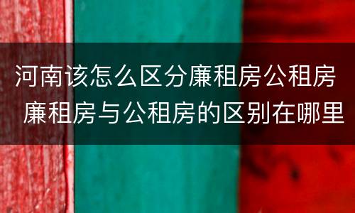 河南该怎么区分廉租房公租房 廉租房与公租房的区别在哪里