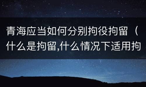 青海应当如何分别拘役拘留（什么是拘留,什么情况下适用拘留）