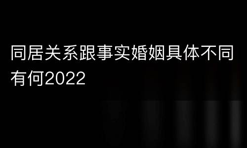 同居关系跟事实婚姻具体不同有何2022