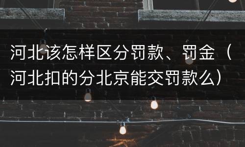 河北该怎样区分罚款、罚金（河北扣的分北京能交罚款么）