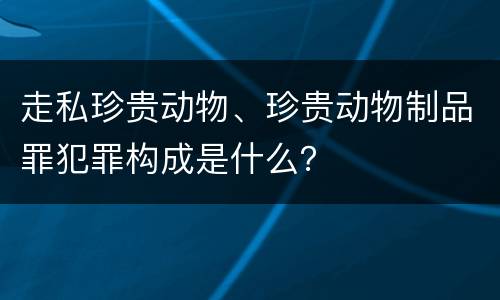 走私珍贵动物、珍贵动物制品罪犯罪构成是什么？