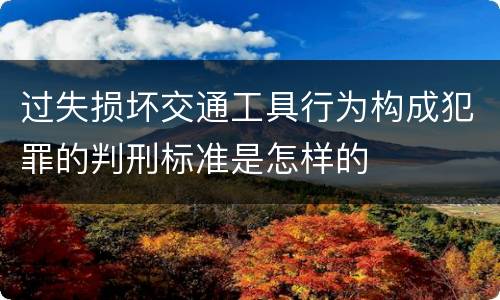 过失损坏交通工具行为构成犯罪的判刑标准是怎样的
