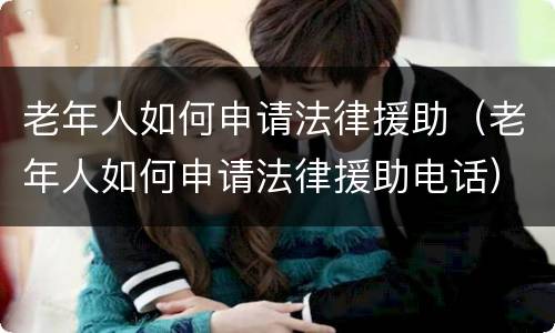 老年人如何申请法律援助（老年人如何申请法律援助电话）