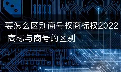 要怎么区别商号权商标权2022 商标与商号的区别