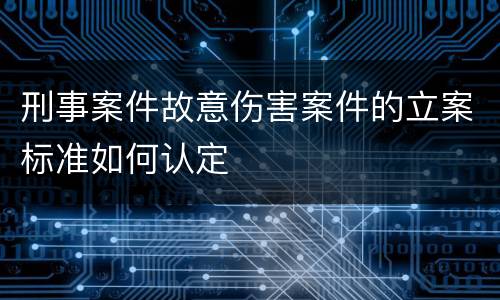 刑事案件故意伤害案件的立案标准如何认定