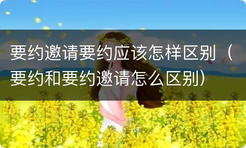 要约邀请要约应该怎样区别（要约和要约邀请怎么区别）