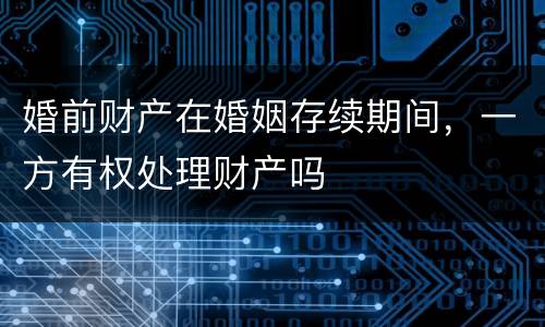 婚前财产在婚姻存续期间，一方有权处理财产吗