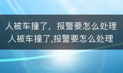 人被车撞了，报警要怎么处理 人被车撞了,报警要怎么处理好