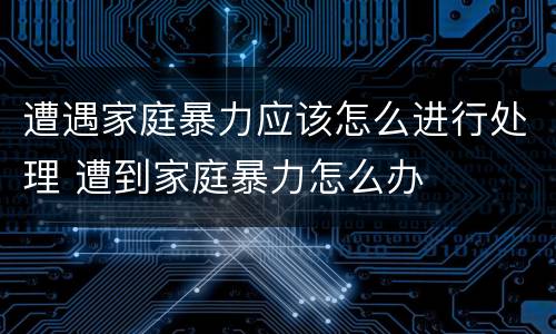 遭遇家庭暴力应该怎么进行处理 遭到家庭暴力怎么办