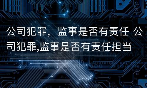 公司犯罪，监事是否有责任 公司犯罪,监事是否有责任担当