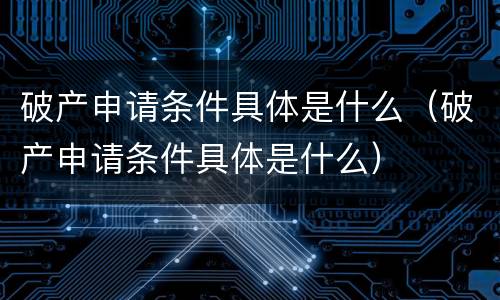 破产申请条件具体是什么（破产申请条件具体是什么）