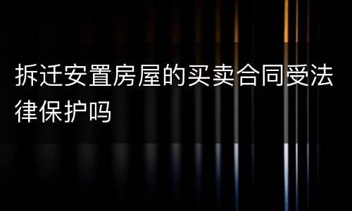 拆迁安置房屋的买卖合同受法律保护吗