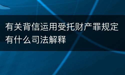 有关背信运用受托财产罪规定有什么司法解释