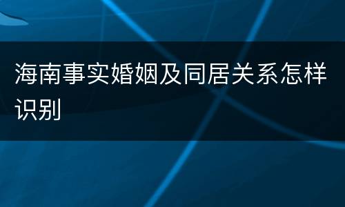 海南事实婚姻及同居关系怎样识别
