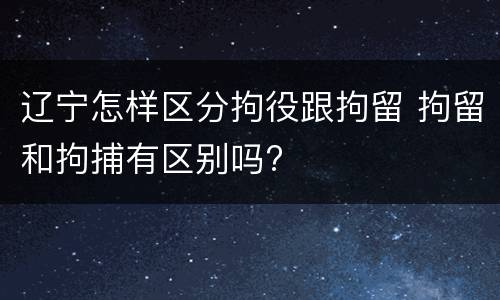 辽宁怎样区分拘役跟拘留 拘留和拘捕有区别吗?