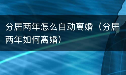 分居两年怎么自动离婚（分居两年如何离婚）