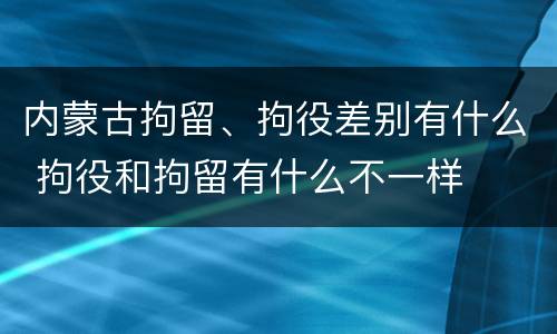 内蒙古拘留、拘役差别有什么 拘役和拘留有什么不一样