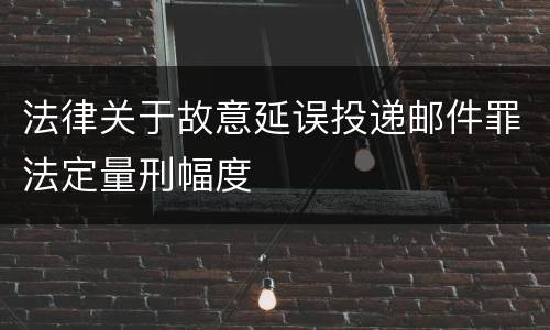 法律关于故意延误投递邮件罪法定量刑幅度
