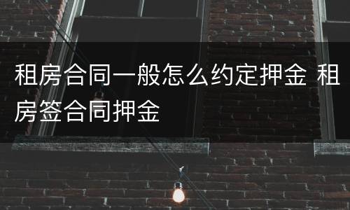 租房合同一般怎么约定押金 租房签合同押金