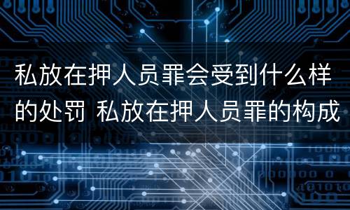 私放在押人员罪会受到什么样的处罚 私放在押人员罪的构成要件