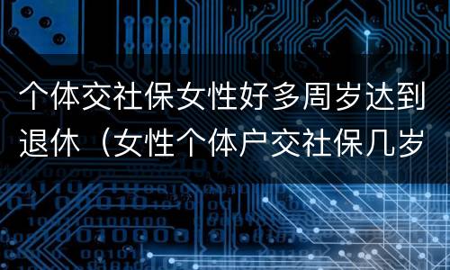 个体交社保女性好多周岁达到退休（女性个体户交社保几岁可以退休）