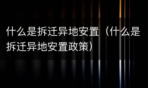 什么是拆迁异地安置（什么是拆迁异地安置政策）