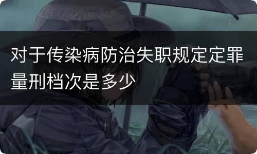 对于传染病防治失职规定定罪量刑档次是多少