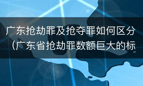 广东抢劫罪及抢夺罪如何区分（广东省抢劫罪数额巨大的标准）
