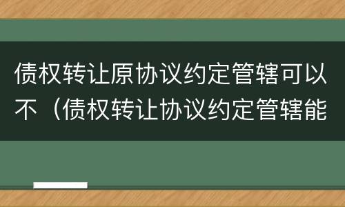 债权转让原协议约定管辖可以不（债权转让协议约定管辖能否约束债务人）