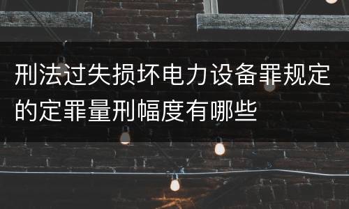 刑法过失损坏电力设备罪规定的定罪量刑幅度有哪些