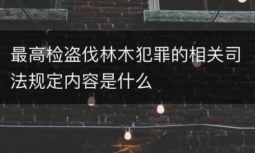 最高检盗伐林木犯罪的相关司法规定内容是什么