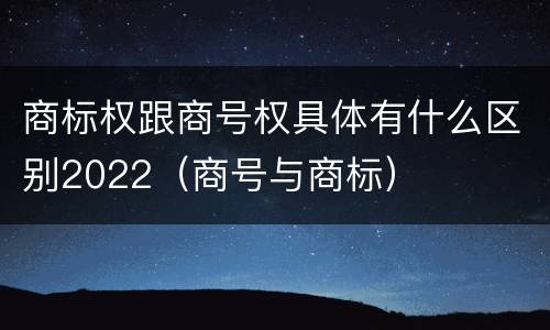 商标权跟商号权具体有什么区别2022（商号与商标）