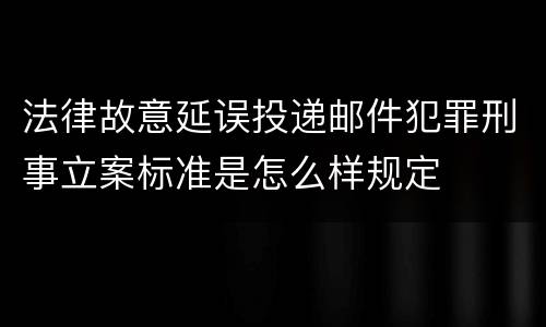 法律故意延误投递邮件犯罪刑事立案标准是怎么样规定
