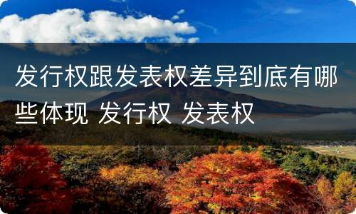 发行权跟发表权差异到底有哪些体现 发行权 发表权