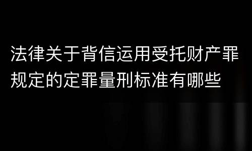 法律关于背信运用受托财产罪规定的定罪量刑标准有哪些