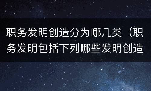 职务发明创造分为哪几类（职务发明包括下列哪些发明创造）