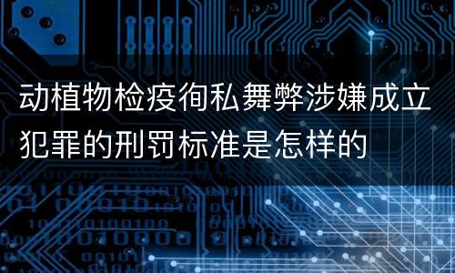 动植物检疫徇私舞弊涉嫌成立犯罪的刑罚标准是怎样的