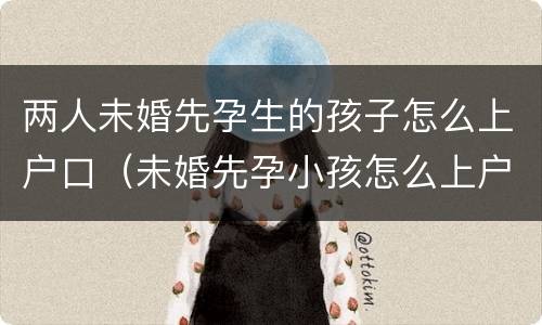 两人未婚先孕生的孩子怎么上户口（未婚先孕小孩怎么上户）
