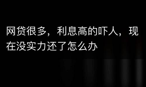 网贷很多，利息高的吓人，现在没实力还了怎么办